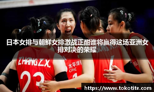 日本女排与朝鲜女排激战正酣谁将赢得这场亚洲女排对决的荣耀